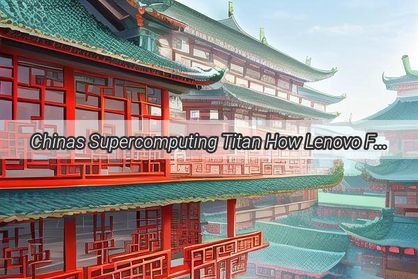 Chinas Supercomputing Titan How Lenovo Fuels the Powerhouse of HighPerformance Computing